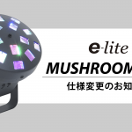 【e-lite】コンパクトエフェクトライトMUSHROOM 仕様変更のお知らせ